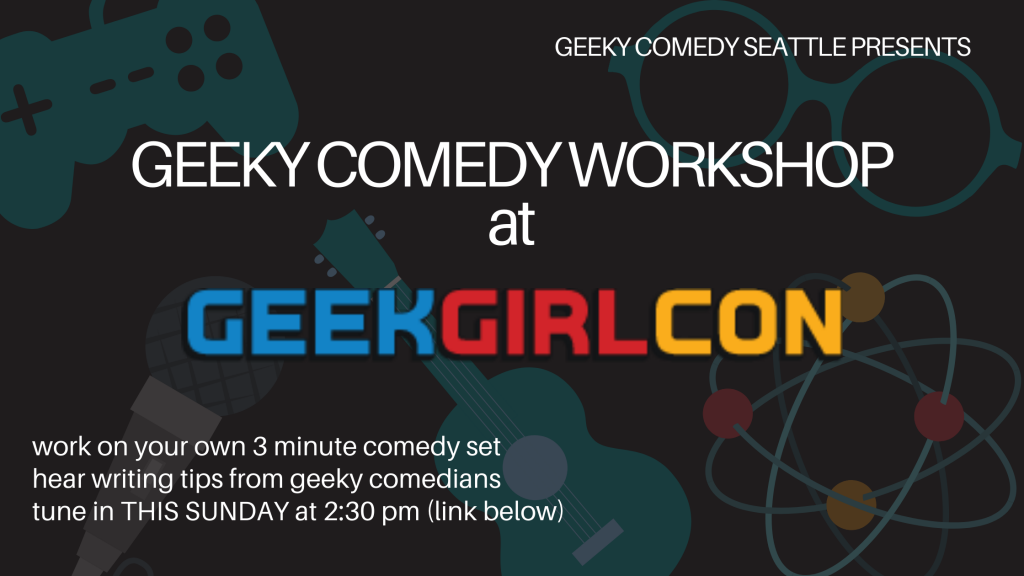 'on a geeky background with a game controller, pair of glasses, microphone, ukulele and atom model, the text: Geeky Comedy Seattle Presents "Geeky Comedy Seattle presents Geeky Comedy Workshout at Geek Girl Con:  work on your own 3 minute comedy set, hear writing tips from geeky comedians, tune in this sunday at 2:30 pm (link below)"